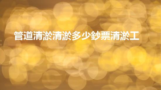 管道清淤清淤多少鈔票清淤工程的秘密與挑戰(zhàn)，你了解多少？